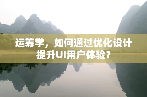 运筹学，如何通过优化设计提升UI用户体验？