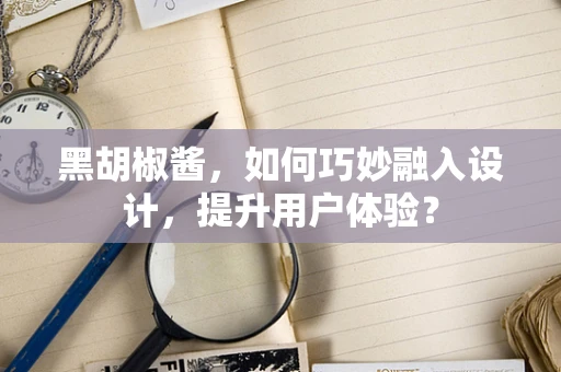黑胡椒酱，如何巧妙融入设计，提升用户体验？