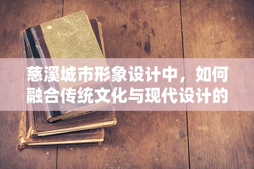 慈溪城市形象设计中，如何融合传统文化与现代设计的和谐共生？