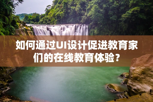如何通过UI设计促进教育家们的在线教育体验？