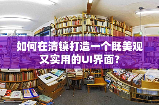 如何在清镇打造一个既美观又实用的UI界面？