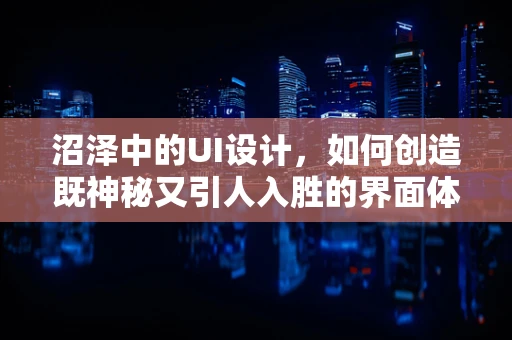 沼泽中的UI设计，如何创造既神秘又引人入胜的界面体验？