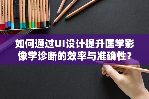 如何通过UI设计提升医学影像学诊断的效率与准确性？