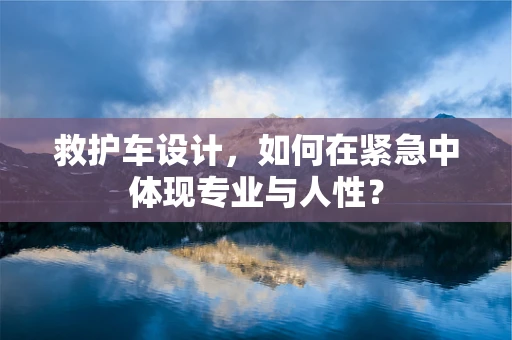 救护车设计，如何在紧急中体现专业与人性？