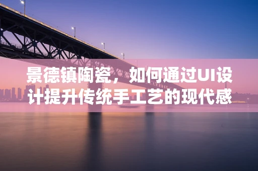 景德镇陶瓷，如何通过UI设计提升传统手工艺的现代感？