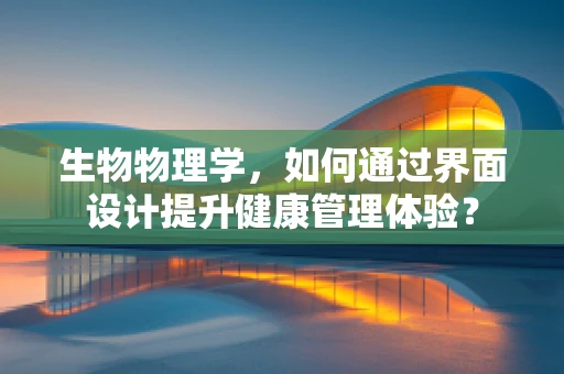 生物物理学，如何通过界面设计提升健康管理体验？