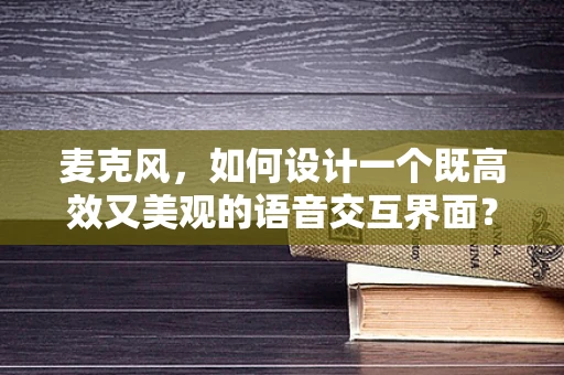 麦克风，如何设计一个既高效又美观的语音交互界面？