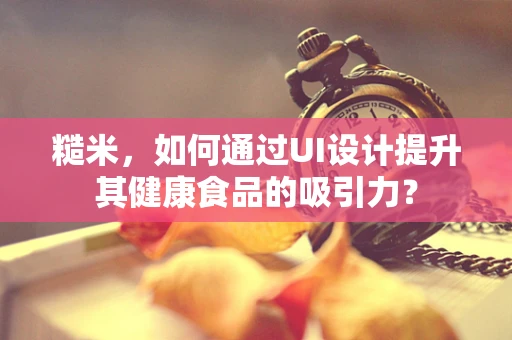 糙米，如何通过UI设计提升其健康食品的吸引力？