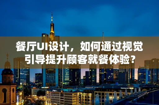 餐厅UI设计，如何通过视觉引导提升顾客就餐体验？