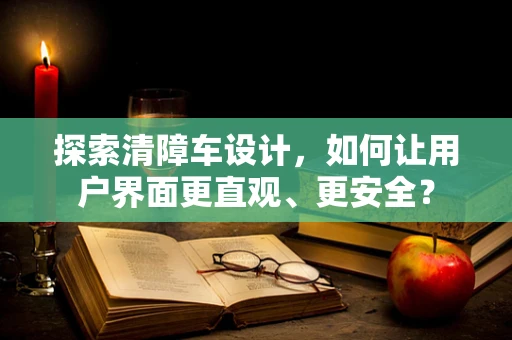 探索清障车设计，如何让用户界面更直观、更安全？