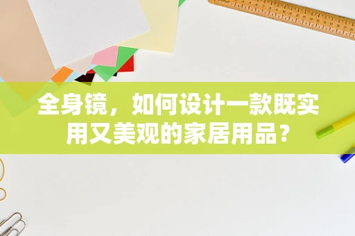 全身镜，如何设计一款既实用又美观的家居用品？