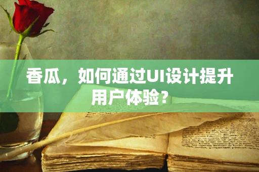 香瓜，如何通过UI设计提升用户体验？