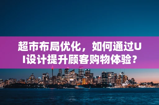 超市布局优化，如何通过UI设计提升顾客购物体验？