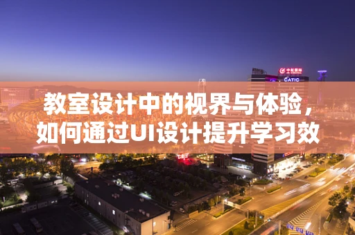 教室设计中的视界与体验，如何通过UI设计提升学习效率？