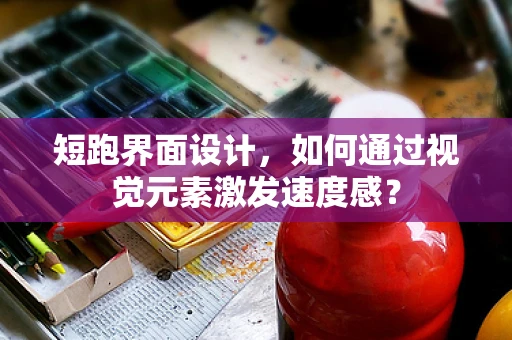 短跑界面设计，如何通过视觉元素激发速度感？
