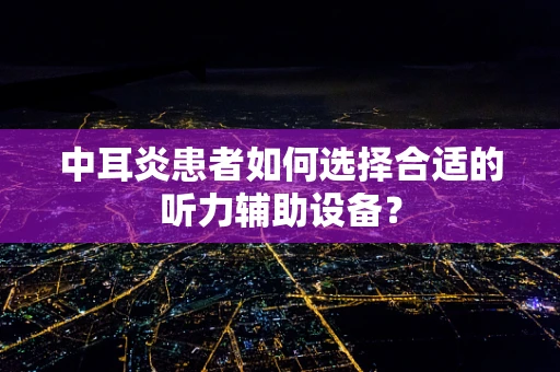 中耳炎患者如何选择合适的听力辅助设备？
