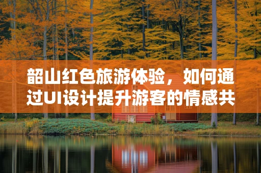 韶山红色旅游体验，如何通过UI设计提升游客的情感共鸣？
