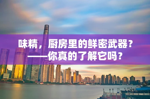 味精，厨房里的鲜密武器？——你真的了解它吗？