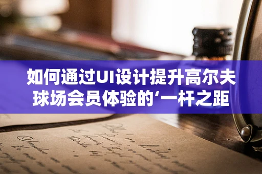 如何通过UI设计提升高尔夫球场会员体验的‘一杆之距’？