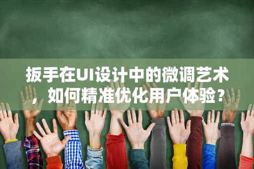 扳手在UI设计中的微调艺术，如何精准优化用户体验？
