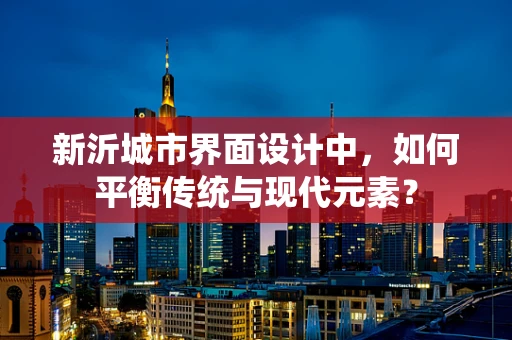 新沂城市界面设计中，如何平衡传统与现代元素？