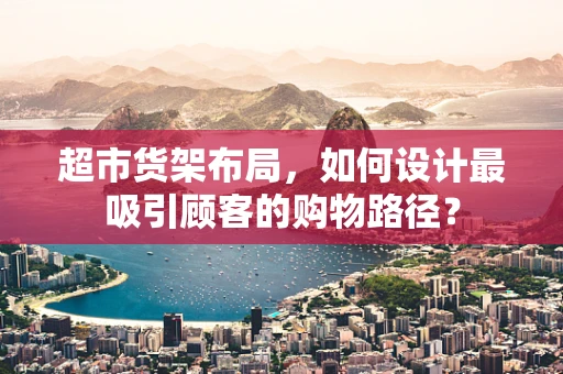 超市货架布局，如何设计最吸引顾客的购物路径？