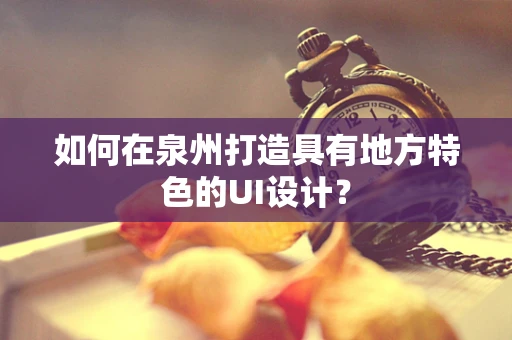 如何在泉州打造具有地方特色的UI设计？