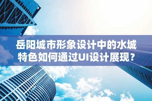 岳阳城市形象设计中的水城特色如何通过UI设计展现？