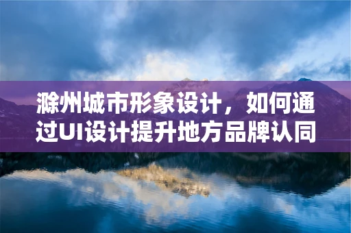 滁州城市形象设计，如何通过UI设计提升地方品牌认同感？