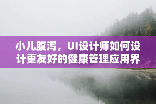 小儿腹泻，UI设计师如何设计更友好的健康管理应用界面？