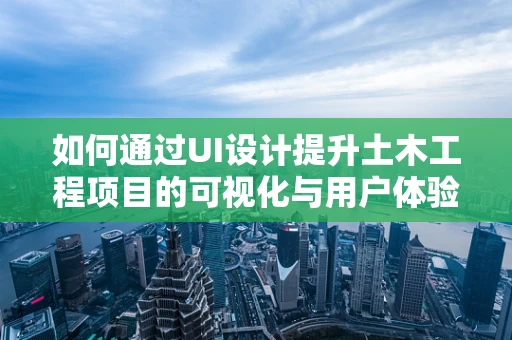 如何通过UI设计提升土木工程项目的可视化与用户体验？