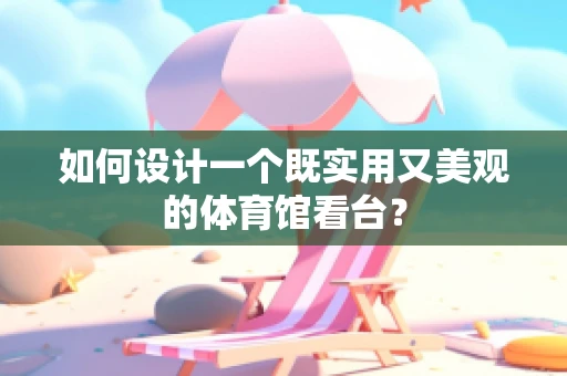如何设计一个既实用又美观的体育馆看台？