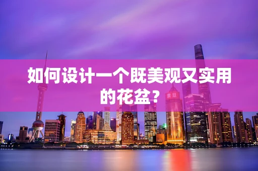 如何设计一个既美观又实用的花盆？