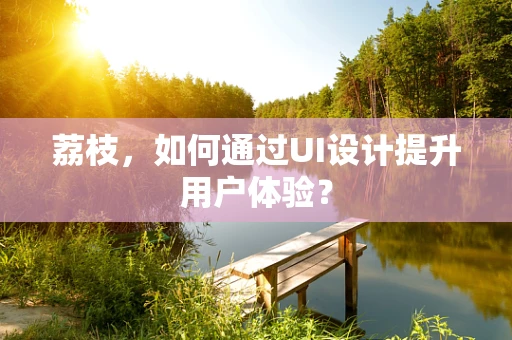荔枝，如何通过UI设计提升用户体验？
