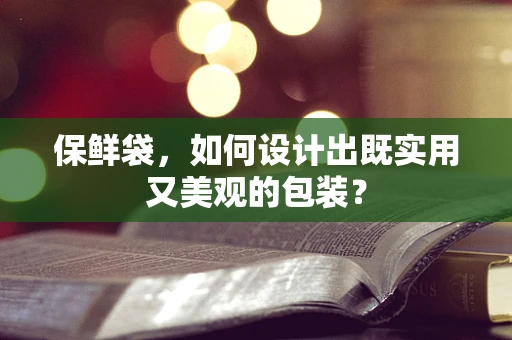 保鲜袋，如何设计出既实用又美观的包装？