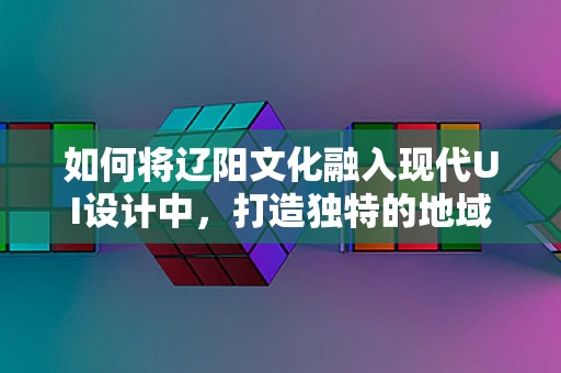 如何将辽阳文化融入现代UI设计中，打造独特的地域特色？