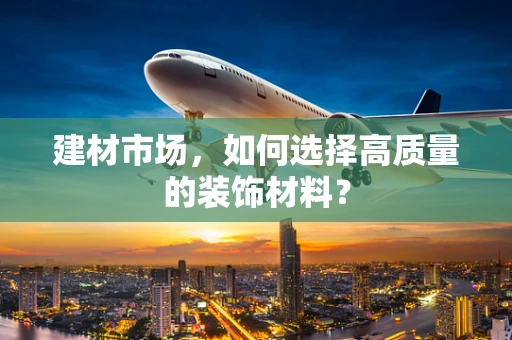 建材市场，如何选择高质量的装饰材料？
