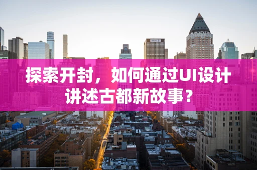 探索开封，如何通过UI设计讲述古都新故事？