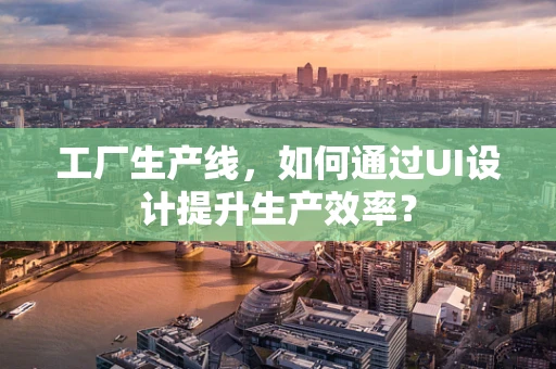 工厂生产线，如何通过UI设计提升生产效率？