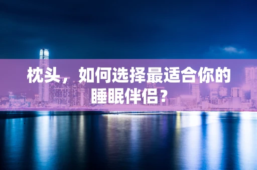 枕头，如何选择最适合你的睡眠伴侣？