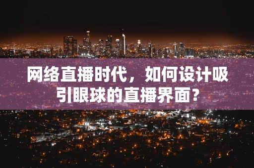 网络直播时代，如何设计吸引眼球的直播界面？