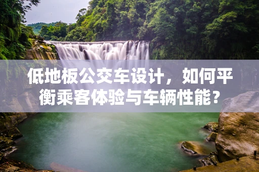 低地板公交车设计，如何平衡乘客体验与车辆性能？