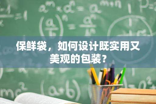 保鲜袋，如何设计既实用又美观的包装？