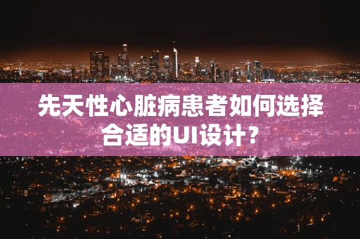 先天性心脏病患者如何选择合适的UI设计？