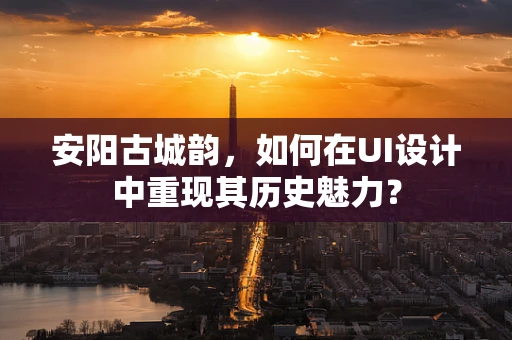 安阳古城韵，如何在UI设计中重现其历史魅力？