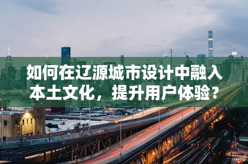 如何在辽源城市设计中融入本土文化，提升用户体验？