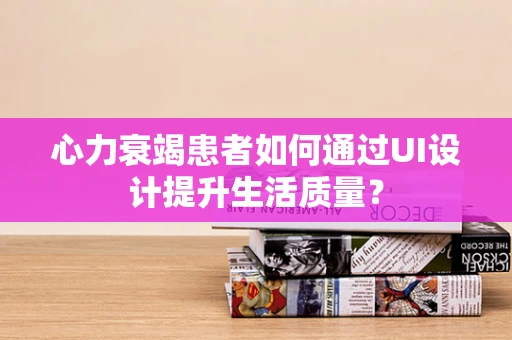 心力衰竭患者如何通过UI设计提升生活质量？