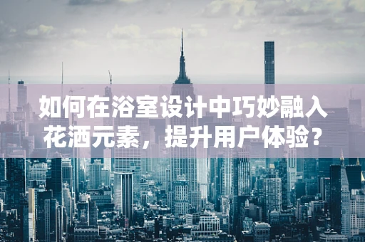 如何在浴室设计中巧妙融入花洒元素，提升用户体验？