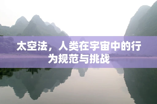 太空法，人类在宇宙中的行为规范与挑战