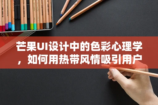 芒果UI设计中的色彩心理学，如何用热带风情吸引用户？